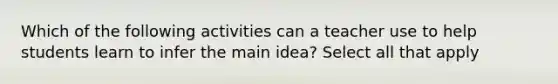 Which of the following activities can a teacher use to help students learn to infer the main idea? Select all that apply