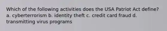 Which of the following activities does the USA Patriot Act define? a. cyberterrorism b. identity theft c. credit card fraud d. transmitting virus programs