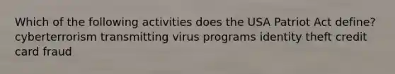 Which of the following activities does the USA Patriot Act define? cyberterrorism transmitting virus programs identity theft credit card fraud