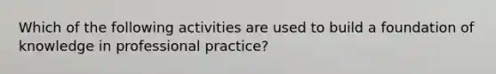 Which of the following activities are used to build a foundation of knowledge in professional practice?