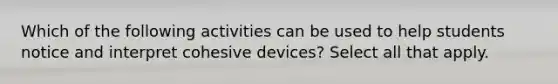 Which of the following activities can be used to help students notice and interpret cohesive devices? Select all that apply.