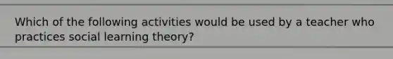 Which of the following activities would be used by a teacher who practices social learning theory?