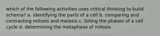 which of the following activities uses critical thinking to build schema? a. identifying the parts of a cell b. comparing and contrasting mitosis and meiosis c. listing the phases of a cell cycle d. determining the metaphase of mitosis