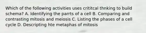 Which of the following activities uses crititcal thnking to build schema? A. Identifying the parrts of a cell B. Comparing and contrasting mitosis and meiosis C. Listing the phases of a cell cycle D. Descripting hte metaphas of mitosis