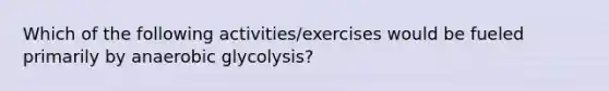 Which of the following activities/exercises would be fueled primarily by anaerobic glycolysis?