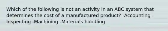 Which of the following is not an activity in an ABC system that determines the cost of a manufactured​ product? -Accounting -Inspecting -Machining -Materials handling