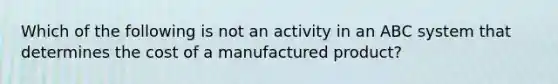 Which of the following is not an activity in an ABC system that determines the cost of a manufactured​ product?