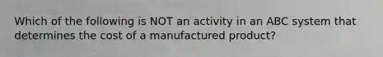 Which of the following is NOT an activity in an ABC system that determines the cost of a manufactured product?