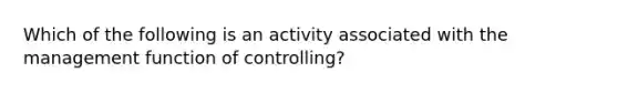 Which of the following is an activity associated with the management function of controlling?