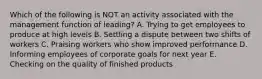 Which of the following is NOT an activity associated with the management function of leading? A. Trying to get employees to produce at high levels B. Settling a dispute between two shifts of workers C. Praising workers who show improved performance D. Informing employees of corporate goals for next year E. Checking on the quality of finished products