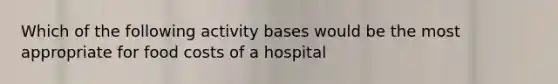 Which of the following activity bases would be the most appropriate for food costs of a hospital