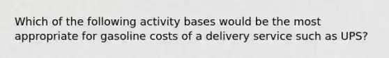 Which of the following activity bases would be the most appropriate for gasoline costs of a delivery service such as UPS?