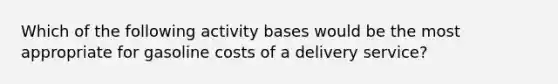 Which of the following activity bases would be the most appropriate for gasoline costs of a delivery service?