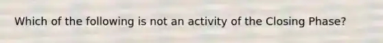 Which of the following is not an activity of the Closing Phase?