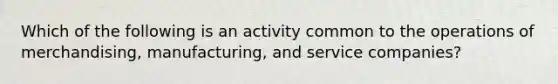 Which of the following is an activity common to the operations of merchandising, manufacturing, and service companies?