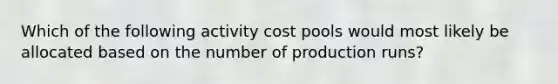 Which of the following activity cost pools would most likely be allocated based on the number of production runs?