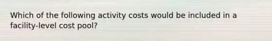 Which of the following activity costs would be included in a facility-level cost pool?