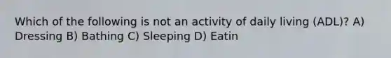 Which of the following is not an activity of daily living (ADL)? A) Dressing B) Bathing C) Sleeping D) Eatin