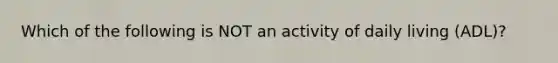 Which of the following is NOT an activity of daily living (ADL)?