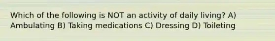 Which of the following is NOT an activity of daily living? A) Ambulating B) Taking medications C) Dressing D) Toileting