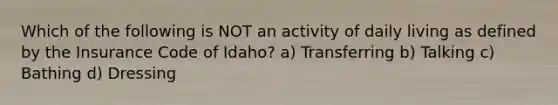 Which of the following is NOT an activity of daily living as defined by the Insurance Code of Idaho? a) Transferring b) Talking c) Bathing d) Dressing