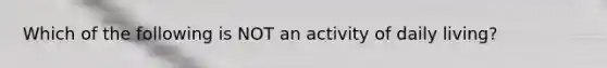 Which of the following is NOT an activity of daily living?