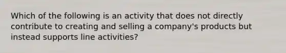 Which of the following is an activity that does not directly contribute to creating and selling a company's products but instead supports line activities?