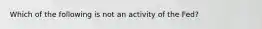 Which of the following is not an activity of the Fed?