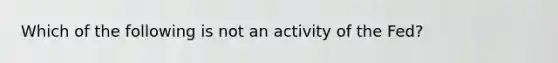 Which of the following is not an activity of the Fed?