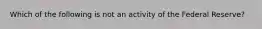 Which of the following is not an activity of the Federal Reserve?