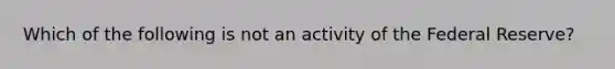 Which of the following is not an activity of the Federal Reserve?