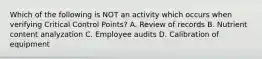 Which of the following is NOT an activity which occurs when verifying Critical Control Points? A. Review of records B. Nutrient content analyzation C. Employee audits D. Calibration of equipment