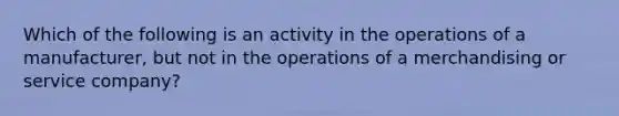 Which of the following is an activity in the operations of a manufacturer, but not in the operations of a merchandising or service company?