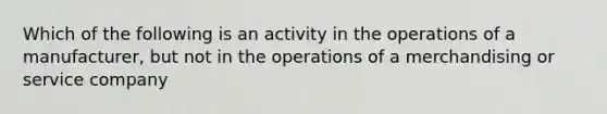 Which of the following is an activity in the operations of a manufacturer, but not in the operations of a merchandising or service company