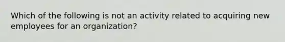 Which of the following is not an activity related to acquiring new employees for an organization?