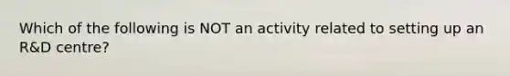 Which of the following is NOT an activity related to setting up an R&D centre?