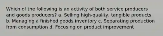 Which of the following is an activity of both service producers and goods producers? a. Selling high-quality, tangible products b. Managing a finished goods inventory c. Separating production from consumption d. Focusing on product improvement