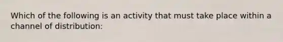 Which of the following is an activity that must take place within a channel of distribution: