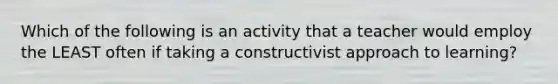 Which of the following is an activity that a teacher would employ the LEAST often if taking a constructivist approach to learning?