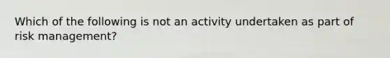 Which of the following is not an activity undertaken as part of risk management?