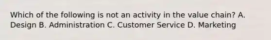 Which of the following is not an activity in the value​ chain? A. Design B. Administration C. Customer Service D. Marketing