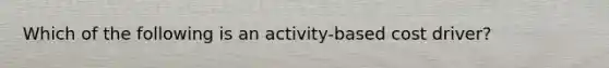 Which of the following is an activity-based cost driver?