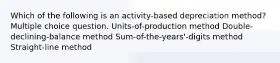 Which of the following is an activity-based depreciation method? Multiple choice question. Units-of-production method Double-declining-balance method Sum-of-the-years'-digits method Straight-line method