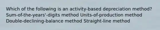 Which of the following is an activity-based depreciation method? Sum-of-the-years'-digits method Units-of-production method Double-declining-balance method Straight-line method