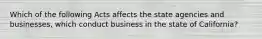 Which of the following Acts affects the state agencies and businesses, which conduct business in the state of California?