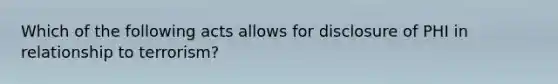 Which of the following acts allows for disclosure of PHI in relationship to terrorism?
