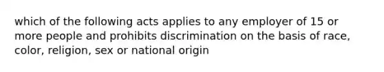 which of the following acts applies to any employer of 15 or more people and prohibits discrimination on the basis of race, color, religion, sex or national origin