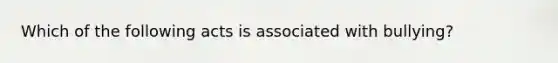 Which of the following acts is associated with bullying?