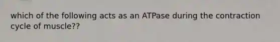 which of the following acts as an ATPase during the contraction cycle of muscle??