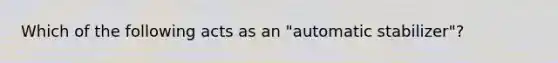 Which of the following acts as an "automatic stabilizer"?